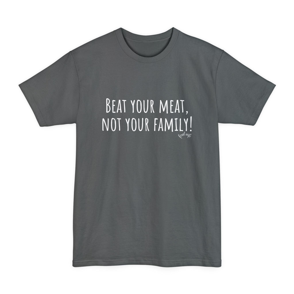 Beat Your Meat, Not Your Family! - Big & Tall Funny T-Shirt