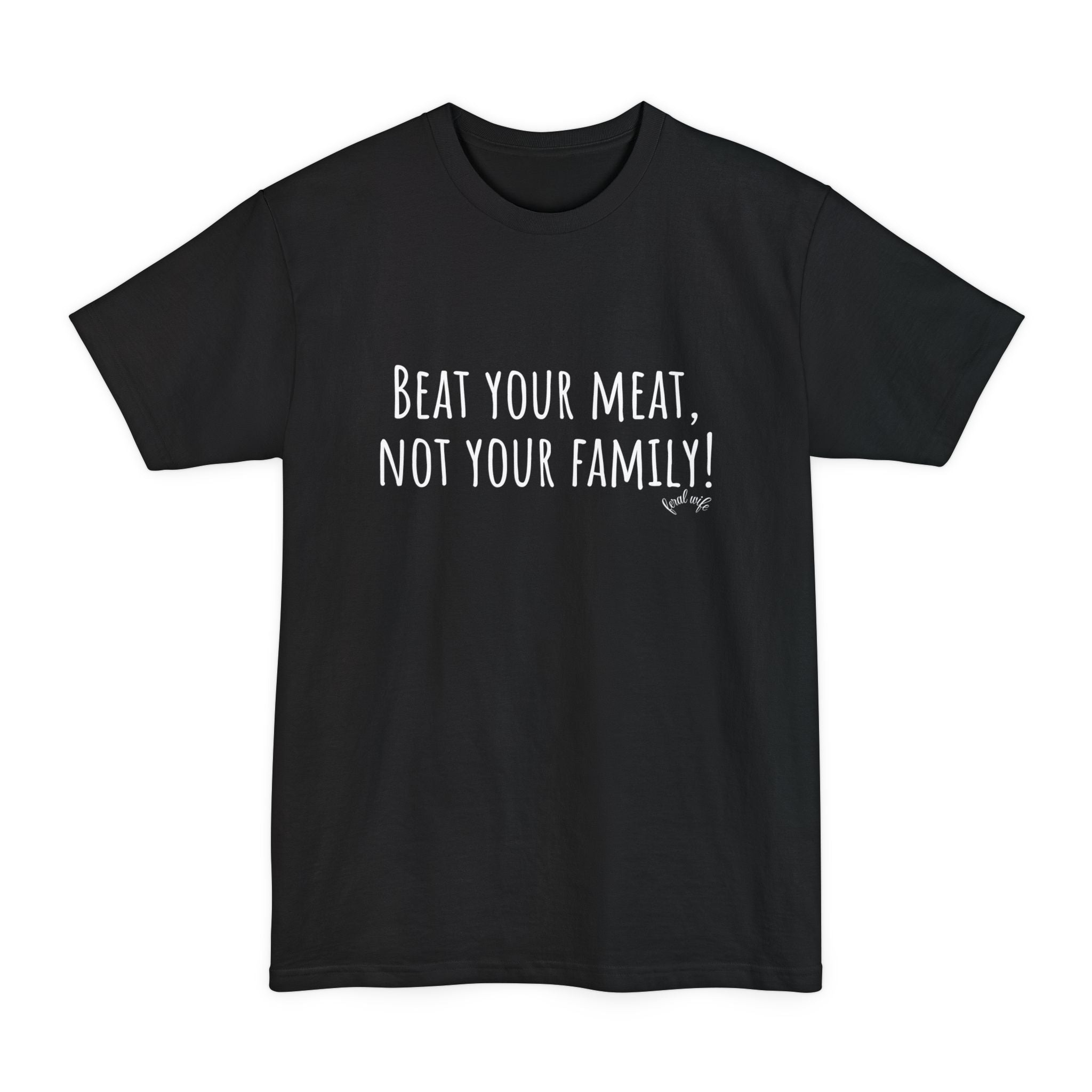 Beat Your Meat, Not Your Family! - Big & Tall Funny T-Shirt